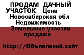 ПРОДАМ  ДАЧНЫЙ УЧАСТОК › Цена ­ 397 - Новосибирская обл. Недвижимость » Земельные участки продажа   